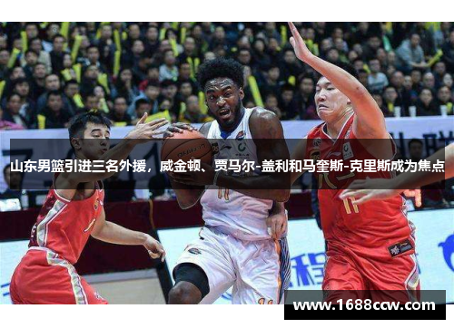 山东男篮引进三名外援，威金顿、贾马尔-盖利和马奎斯-克里斯成为焦点